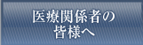 医療関係者の皆様へ
