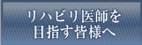 リハビリ医師を目指す皆様へ